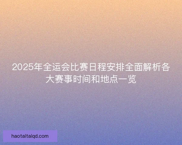 2025年全运会比赛日程安排全面解析各大赛事时间和地点一览