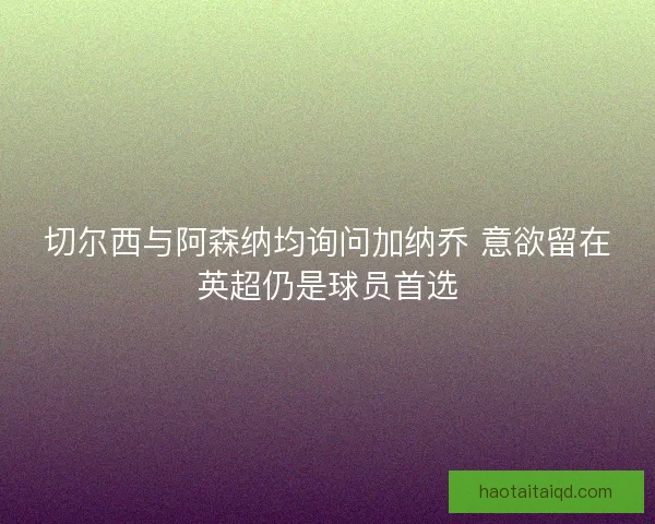 切尔西与阿森纳均询问加纳乔 意欲留在英超仍是球员首选