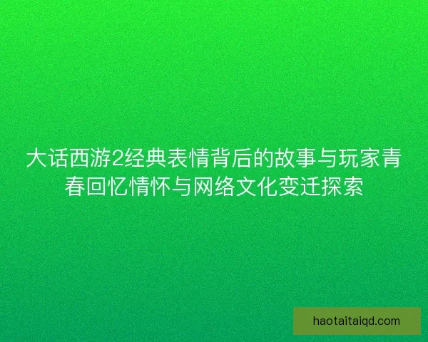 大话西游2经典表情背后的故事与玩家青春回忆情怀与网络文化变迁探索
