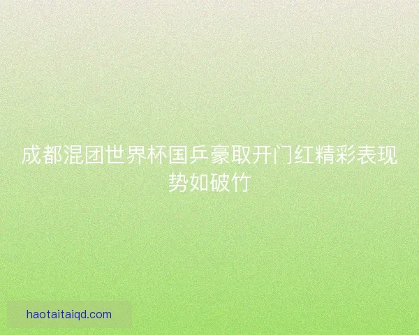 成都混团世界杯国乒豪取开门红精彩表现势如破竹
