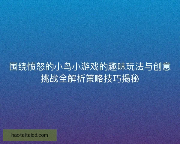 围绕愤怒的小鸟小游戏的趣味玩法与创意挑战全解析策略技巧揭秘